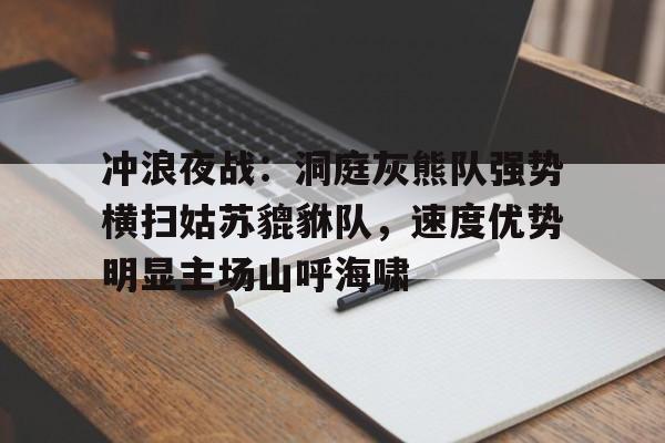 爱游戏官方 冲浪夜战：洞庭灰熊队强势横扫姑苏貔貅队，速度优势明显主场山呼海啸